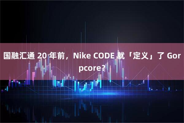 国融汇通 20 年前，Nike CODE 就「定义」了 Gorpcore？