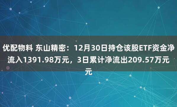 优配物料 东山精密：12月30日持仓该股ETF资金净流入1391.98万元，3日累计净流出209.57万元