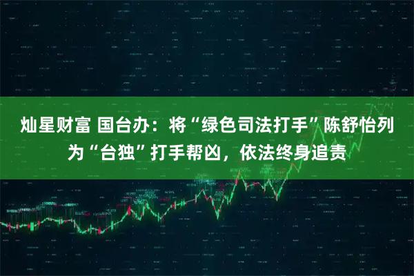 灿星财富 国台办：将“绿色司法打手”陈舒怡列为“台独”打手帮凶，依法终身追责