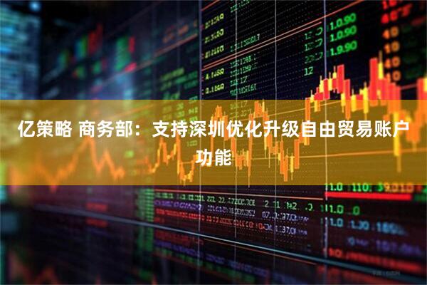 亿策略 商务部:支持深圳优化升级自由贸易账户功能