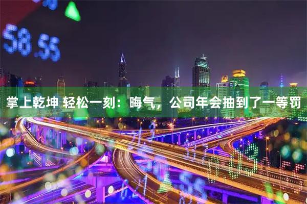 掌上乾坤 轻松一刻：晦气，公司年会抽到了一等罚