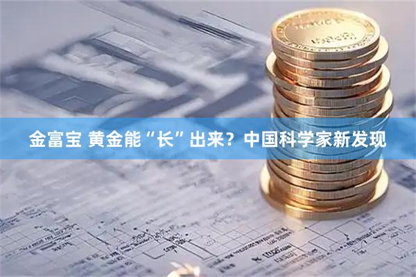 金富宝 黄金能“长”出来？中国科学家新发现