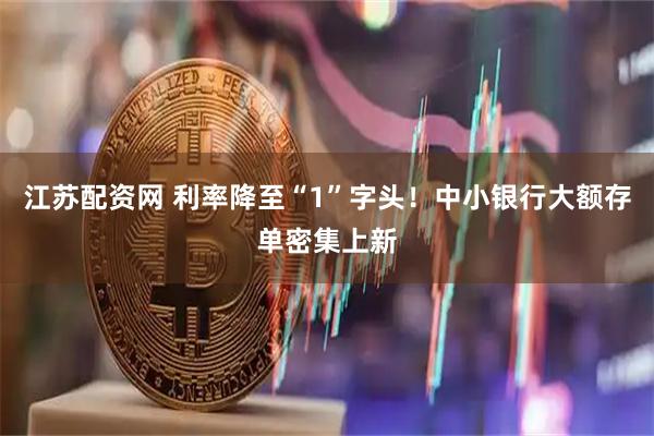 江苏配资网 利率降至“1”字头!中小银行大额存单密集上新