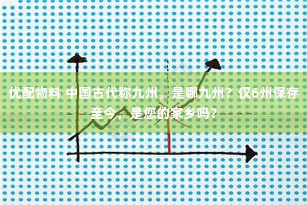 优配物料 中国古代称九州，是哪九州？仅6州保存至今，是您的家乡吗？