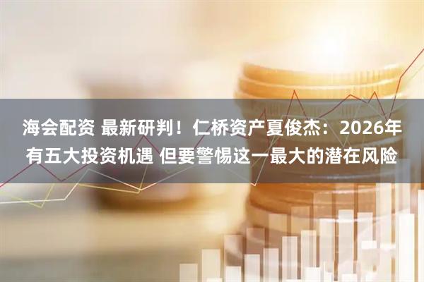 海会配资 最新研判！仁桥资产夏俊杰：2026年有五大投资机遇 但要警惕这一最大的潜在风险