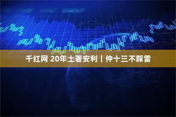千红网 20年土著安利｜仲十三不踩雷
