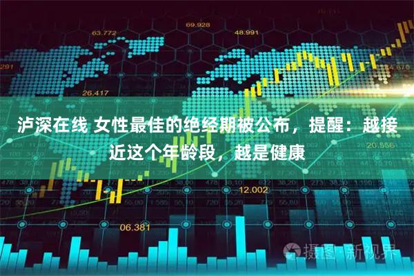 泸深在线 女性最佳的绝经期被公布,提醒:越接近这个年龄段,越是健康