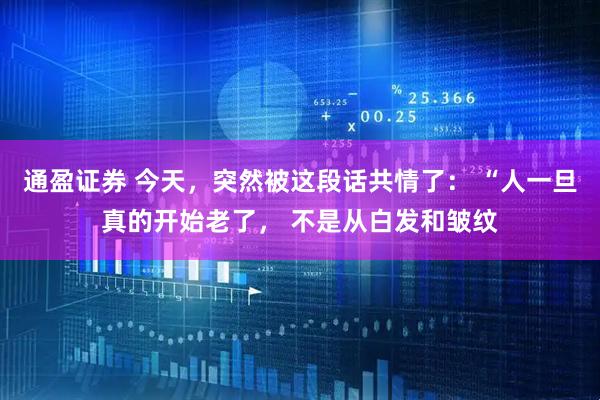 通盈证券 今天,突然被这段话共情了: “人一旦真的开始老了, 不是从白发和皱纹
