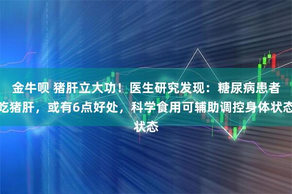 金牛呗 猪肝立大功!医生研究发现:糖尿病患者吃猪肝,或有6点好处,科学食用可辅助调控身体状态