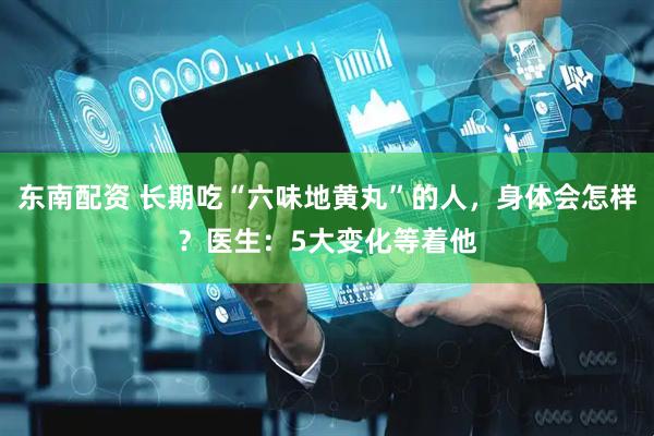 东南配资 长期吃“六味地黄丸”的人,身体会怎样?医生:5大变化等着他