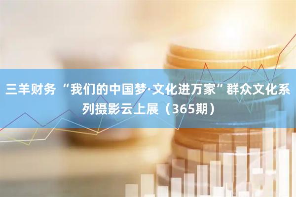 三羊财务 “我们的中国梦·文化进万家”群众文化系列摄影云上展（365期）