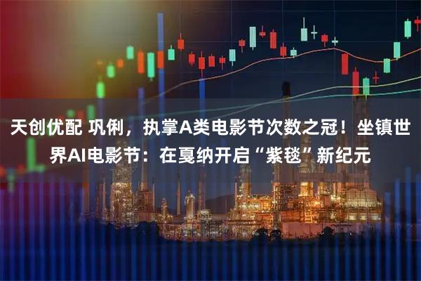 天创优配 巩俐，执掌A类电影节次数之冠！坐镇世界AI电影节：在戛纳开启“紫毯”新纪元
